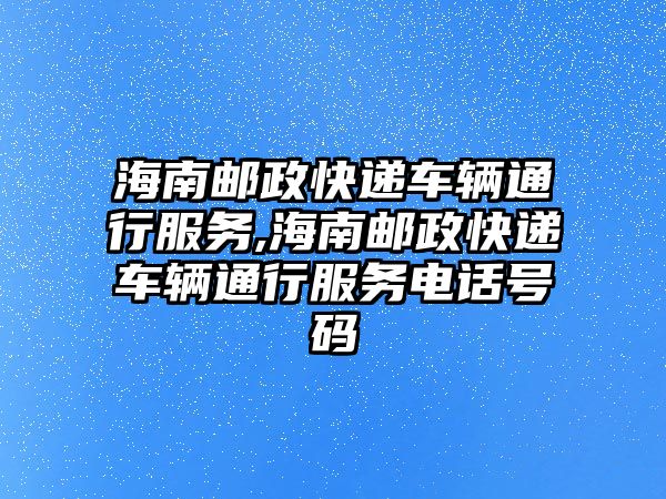 海南郵政快遞車輛通行服務,海南郵政快遞車輛通行服務電話號碼