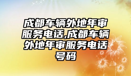 成都車輛外地年審服務電話,成都車輛外地年審服務電話號碼