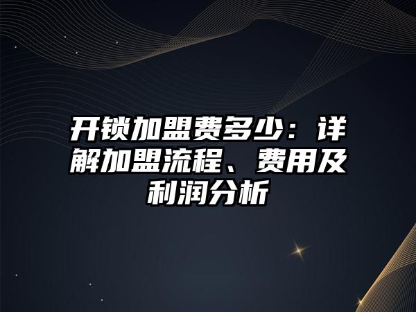 開鎖加盟費多少：詳解加盟流程、費用及利潤分析