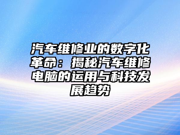 汽車維修業(yè)的數(shù)字化革命：揭秘汽車維修電腦的運用與科技發(fā)展趨勢