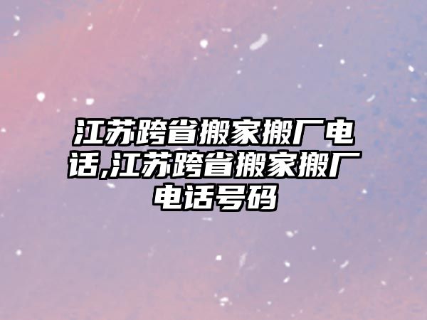 江蘇跨省搬家搬廠電話,江蘇跨省搬家搬廠電話號碼