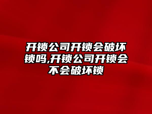 開鎖公司開鎖會破壞鎖嗎,開鎖公司開鎖會不會破壞鎖