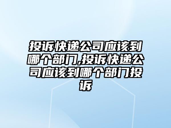 投訴快遞公司應(yīng)該到哪個部門,投訴快遞公司應(yīng)該到哪個部門投訴