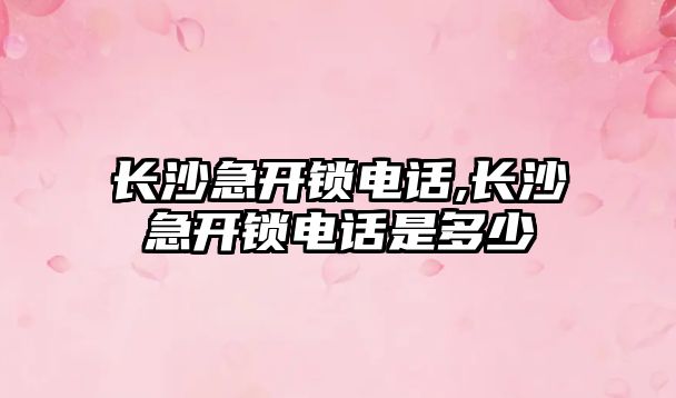 長沙急開鎖電話,長沙急開鎖電話是多少