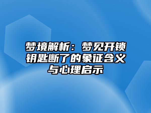 夢境解析：夢見開鎖鑰匙斷了的象征含義與心理啟示