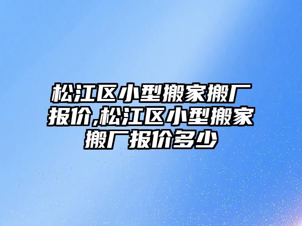 松江區小型搬家搬廠報價,松江區小型搬家搬廠報價多少