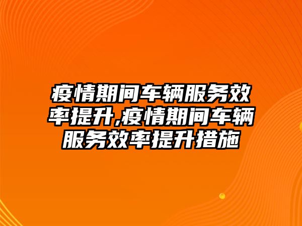 疫情期間車輛服務效率提升,疫情期間車輛服務效率提升措施