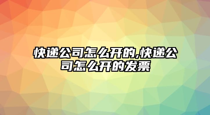 快遞公司怎么開的,快遞公司怎么開的發票