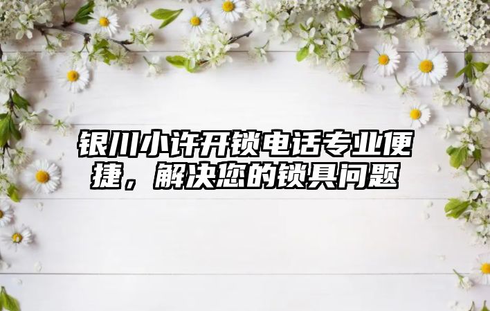 銀川小許開鎖電話專業便捷，解決您的鎖具問題