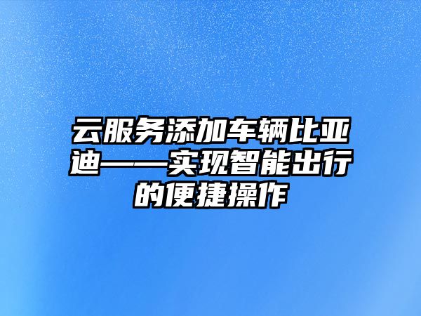 云服務(wù)添加車輛比亞迪——實現(xiàn)智能出行的便捷操作