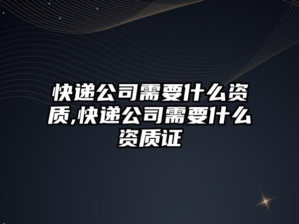 快遞公司需要什么資質(zhì),快遞公司需要什么資質(zhì)證