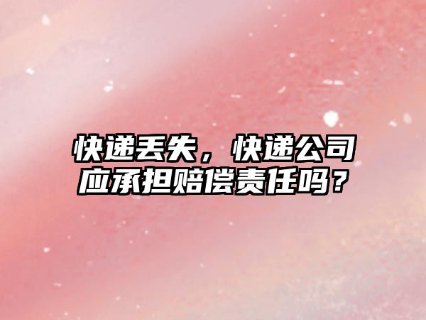 快遞丟失，快遞公司應承擔賠償責任嗎？