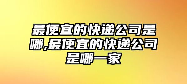 最便宜的快遞公司是哪,最便宜的快遞公司是哪一家