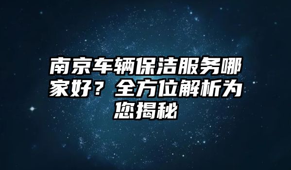 南京車輛保潔服務哪家好？全方位解析為您揭秘