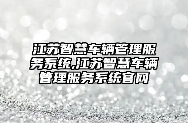 江蘇智慧車輛管理服務系統,江蘇智慧車輛管理服務系統官網