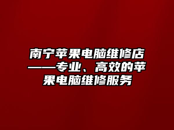 南寧蘋果電腦維修店——專業(yè)、高效的蘋果電腦維修服務(wù)