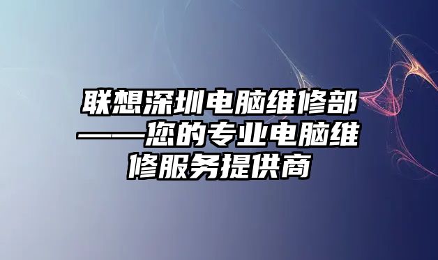 聯想深圳電腦維修部——您的專業電腦維修服務提供商