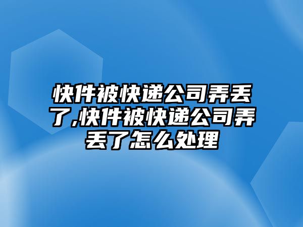 快件被快遞公司弄丟了,快件被快遞公司弄丟了怎么處理