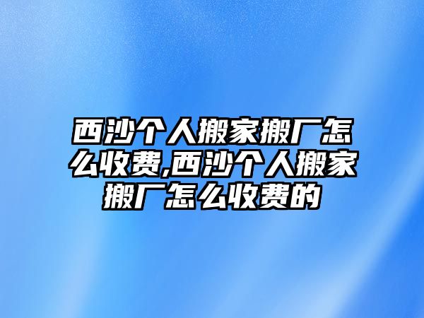 西沙個人搬家搬廠怎么收費,西沙個人搬家搬廠怎么收費的