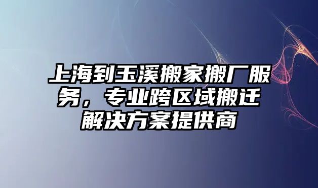 上海到玉溪搬家搬廠服務，專業跨區域搬遷解決方案提供商