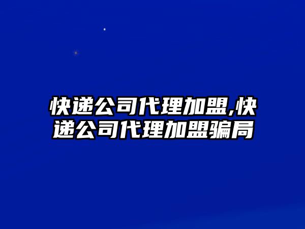 快遞公司代理加盟,快遞公司代理加盟騙局