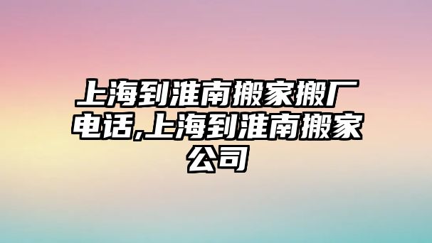 上海到淮南搬家搬廠電話,上海到淮南搬家公司