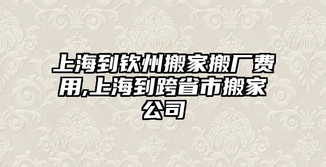 上海到欽州搬家搬廠費用,上海到跨省市搬家公司