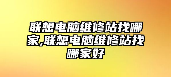 聯想電腦維修站找哪家,聯想電腦維修站找哪家好