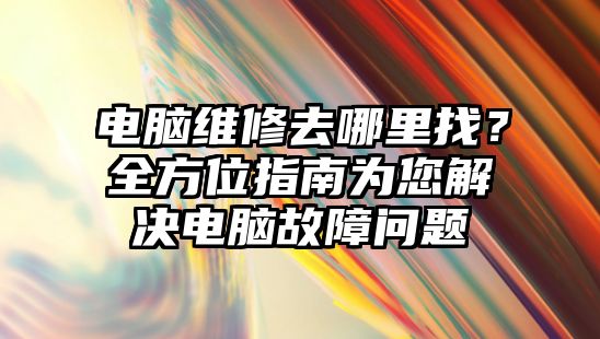 電腦維修去哪里找？全方位指南為您解決電腦故障問題