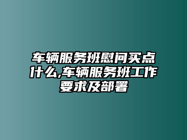 車輛服務班慰問買點什么,車輛服務班工作要求及部署