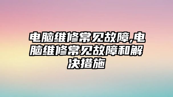 電腦維修常見故障,電腦維修常見故障和解決措施