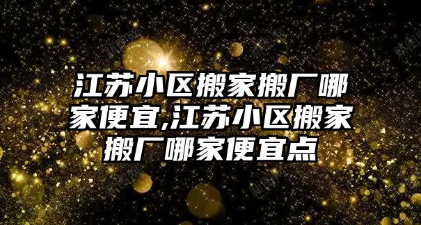 江蘇小區搬家搬廠哪家便宜,江蘇小區搬家搬廠哪家便宜點