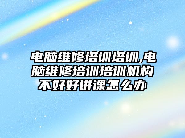 電腦維修培訓培訓,電腦維修培訓培訓機構不好好講課怎么辦