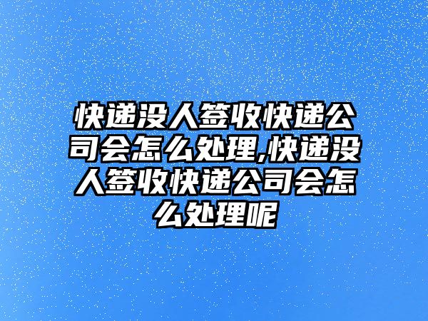 快遞沒人簽收快遞公司會怎么處理,快遞沒人簽收快遞公司會怎么處理呢