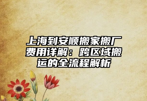 上海到安順搬家搬廠費用詳解：跨區域搬運的全流程解析