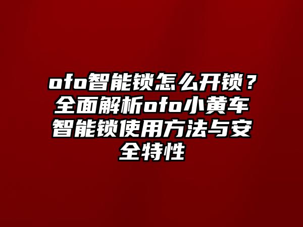 ofo智能鎖怎么開鎖？全面解析ofo小黃車智能鎖使用方法與安全特性