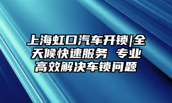 上海虹口汽車開鎖|全天候快速服務 專業高效解決車鎖問題