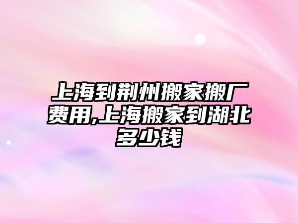 上海到荊州搬家搬廠費(fèi)用,上海搬家到湖北多少錢