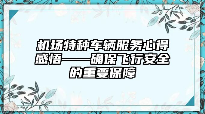 機(jī)場(chǎng)特種車輛服務(wù)心得感悟——確保飛行安全的重要保障