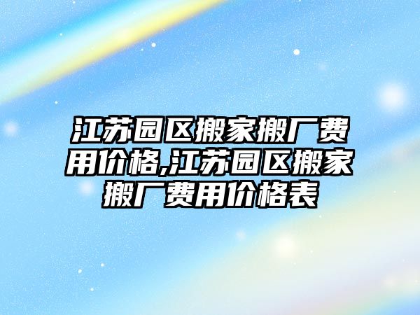 江蘇園區搬家搬廠費用價格,江蘇園區搬家搬廠費用價格表