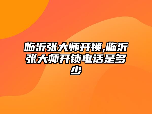 臨沂張大師開鎖,臨沂張大師開鎖電話是多少