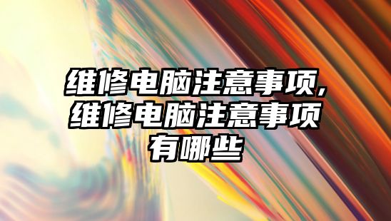 維修電腦注意事項,維修電腦注意事項有哪些