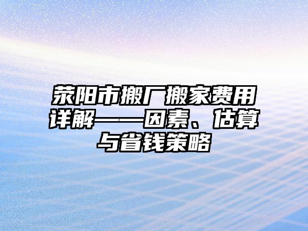 滎陽市搬廠搬家費用詳解——因素、估算與省錢策略