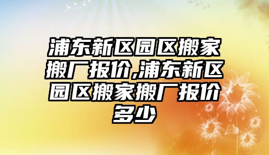 浦東新區園區搬家搬廠報價,浦東新區園區搬家搬廠報價多少