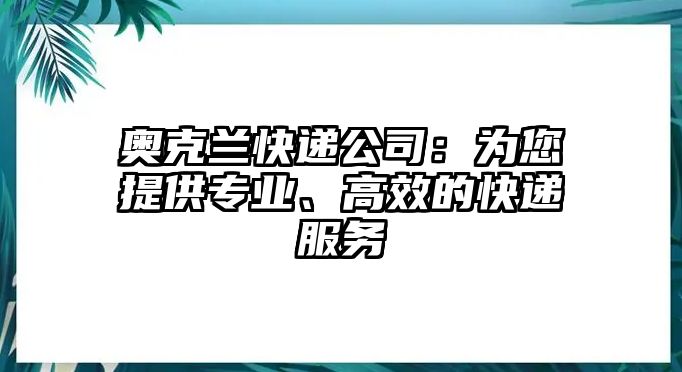 奧克蘭快遞公司：為您提供專業、高效的快遞服務