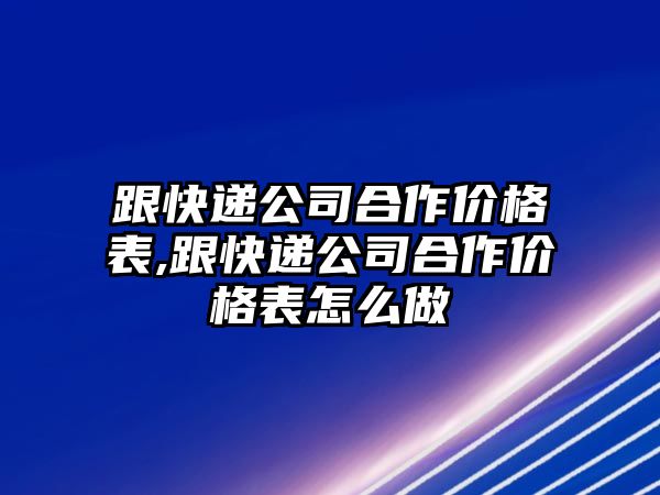 跟快遞公司合作價格表,跟快遞公司合作價格表怎么做