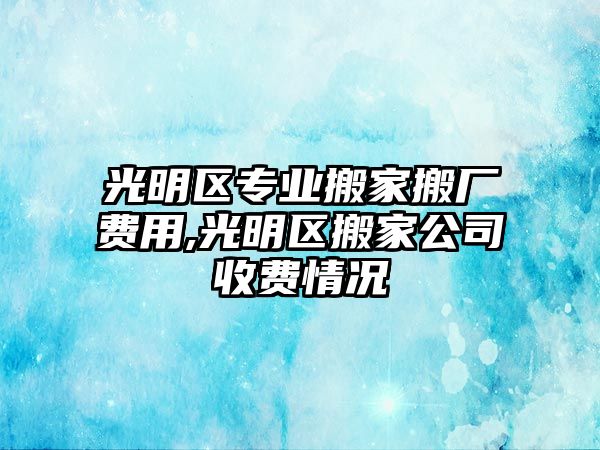 光明區專業搬家搬廠費用,光明區搬家公司收費情況