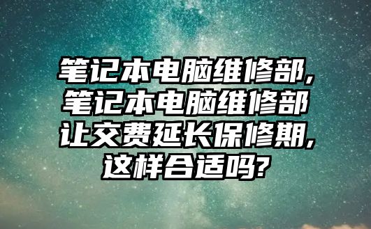 筆記本電腦維修部,筆記本電腦維修部讓交費延長保修期,這樣合適嗎?