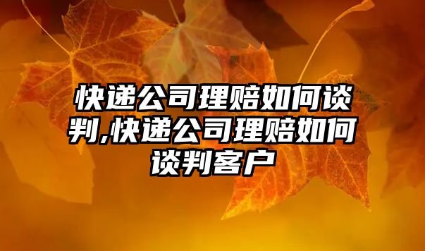 快遞公司理賠如何談判,快遞公司理賠如何談判客戶