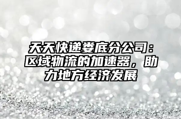 天天快遞婁底分公司：區(qū)域物流的加速器，助力地方經(jīng)濟(jì)發(fā)展